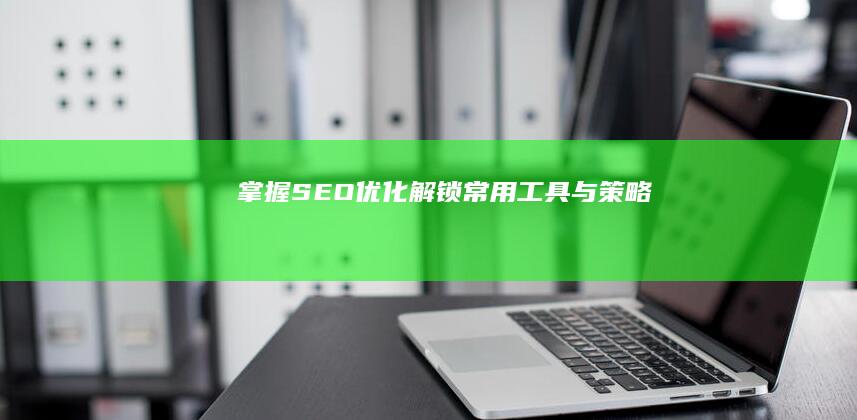 掌握SEO优化：解锁常用工具与策略